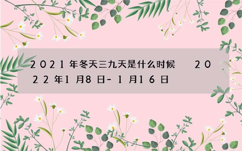 2021年冬天三九天是什么时候  2022年1月8日-1月16日